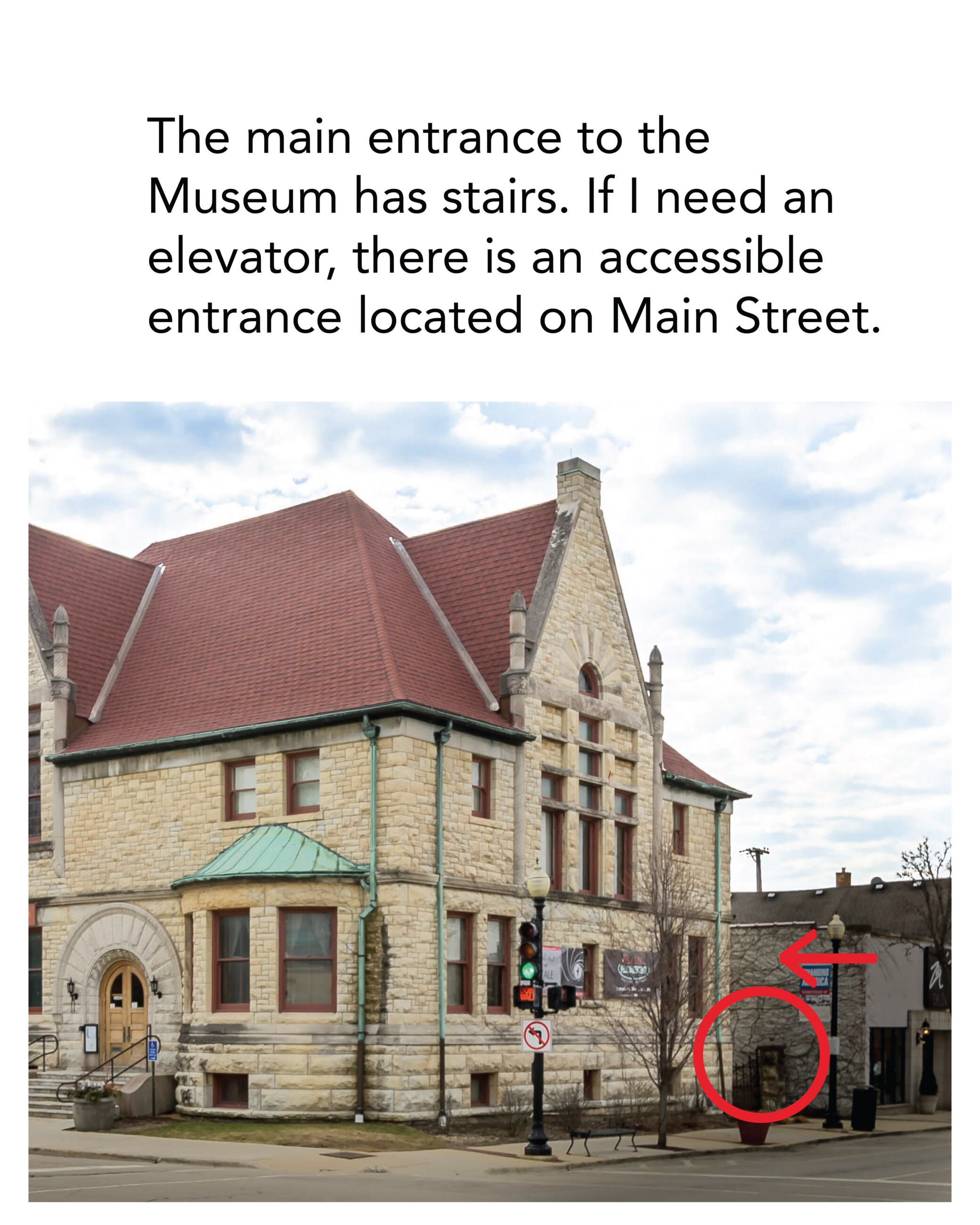 The main entrance to the Museum has stairs. If I need an elevator, there is an accessible entrance located on Main Street.