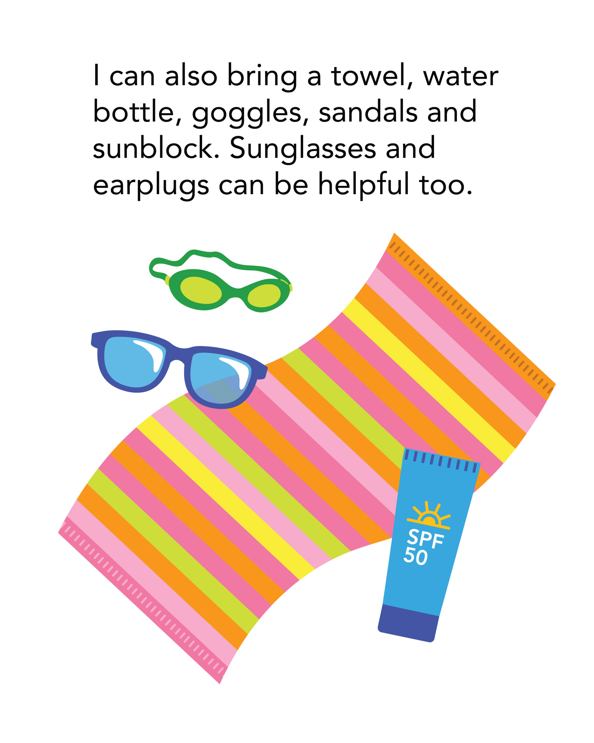 I can also bring a towel, water bottle, goggles, sandals and sunblock. Sunglasses and earplugs can be helpful too.