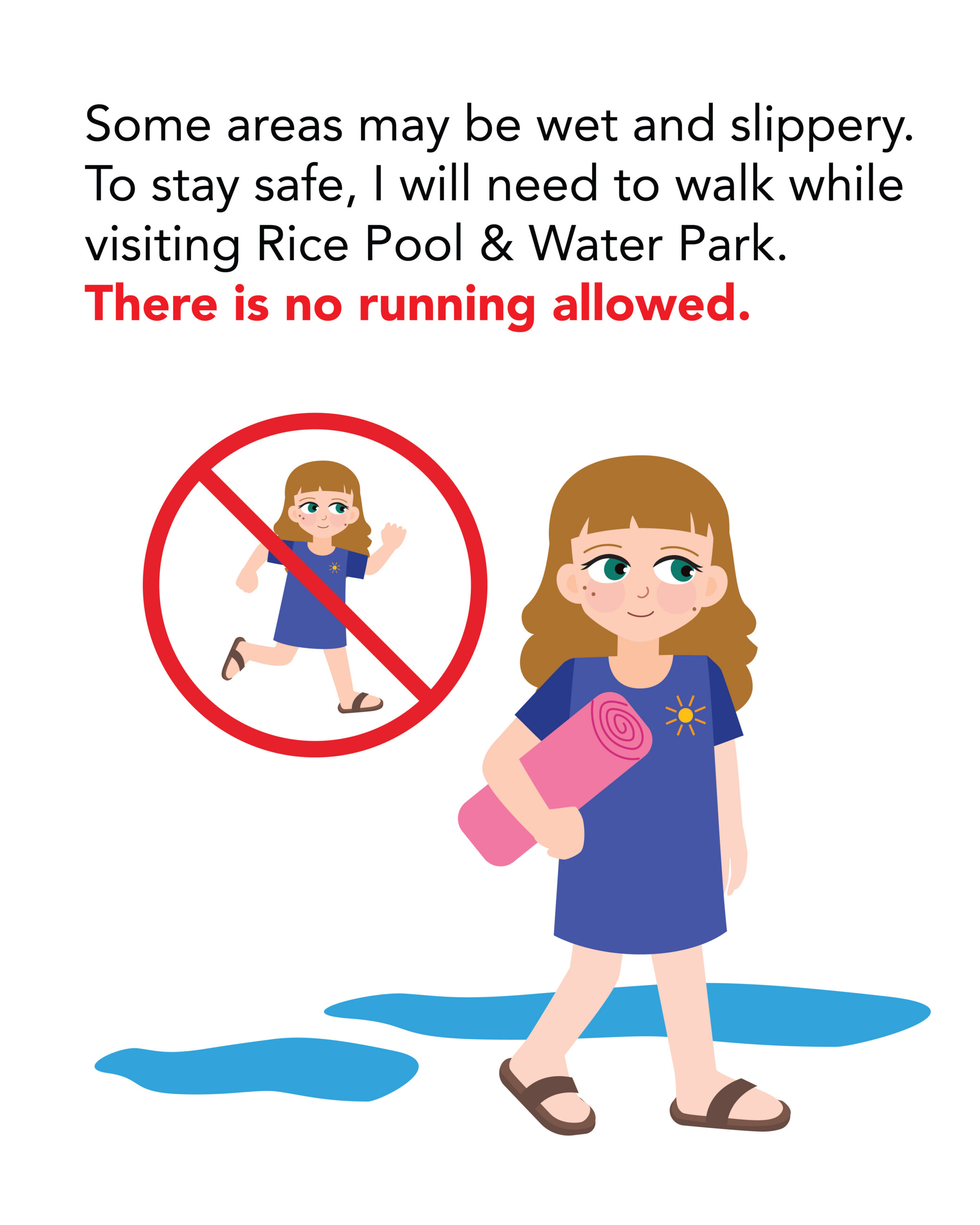 Some areas may be wet and slippery. To stay safe, I will need to walk while visiting Rice Pool & Water Park. There is no running allowed.