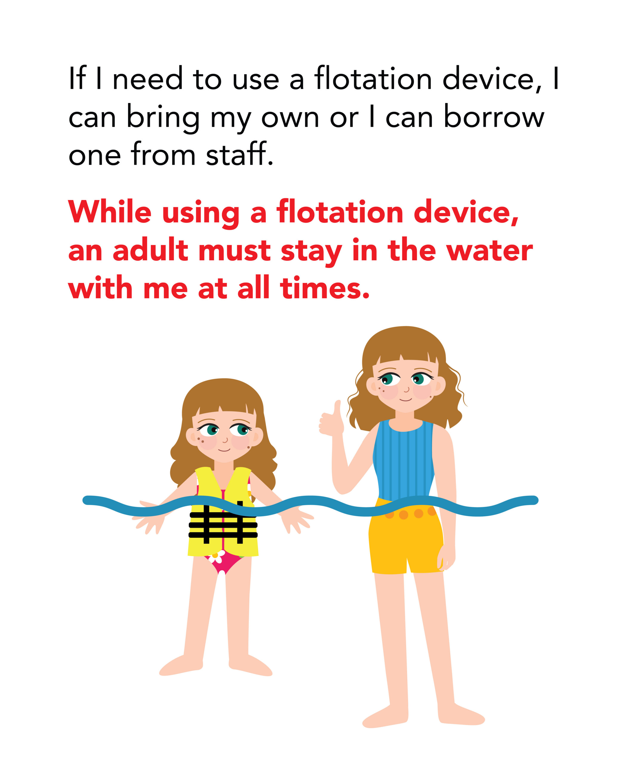 If I need to use a flotation device, I can bring my own or I can borrow one from staff. While using a flotation device, an adult must stay in the water with me at all times.