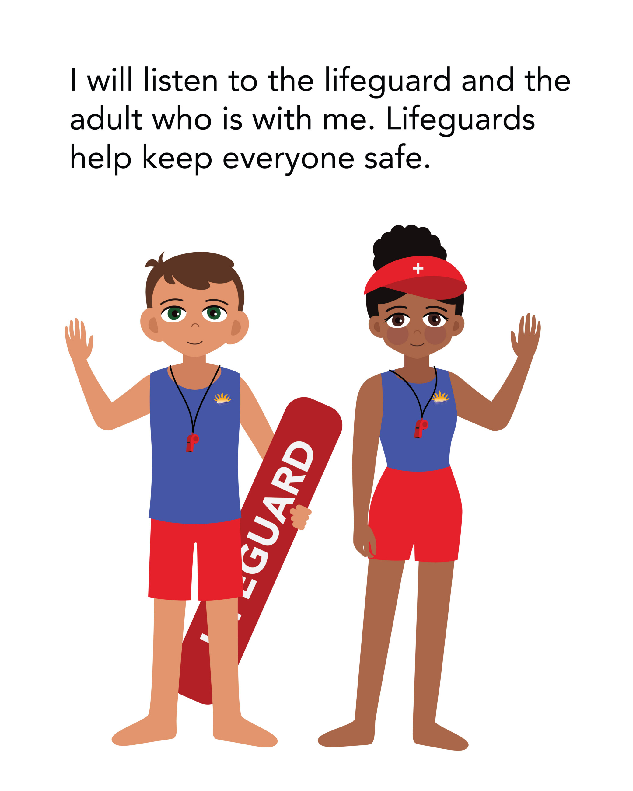 I will listen to the lifeguard and the adult who is with me. Lifeguards help keep everyone safe.